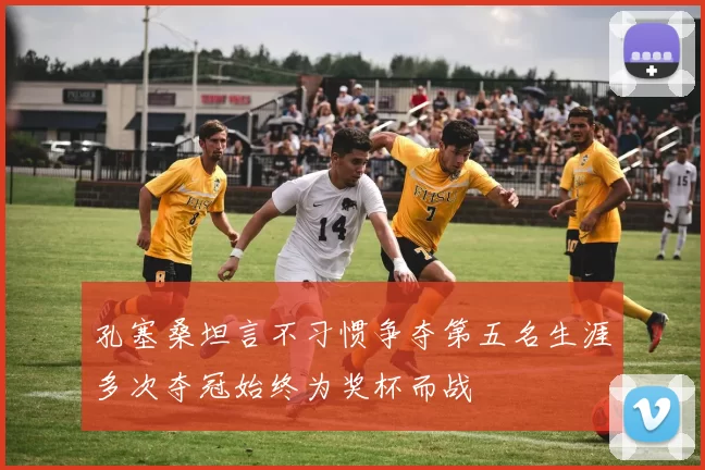 孔塞桑坦言不习惯争夺第五名生涯多次夺冠始终为奖杯而战