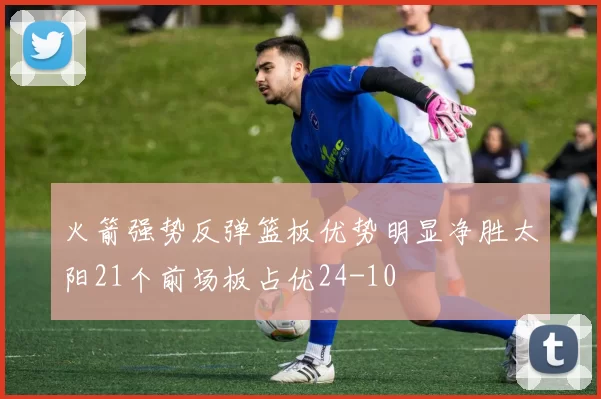 火箭强势反弹篮板优势明显净胜太阳21个前场板占优24-10