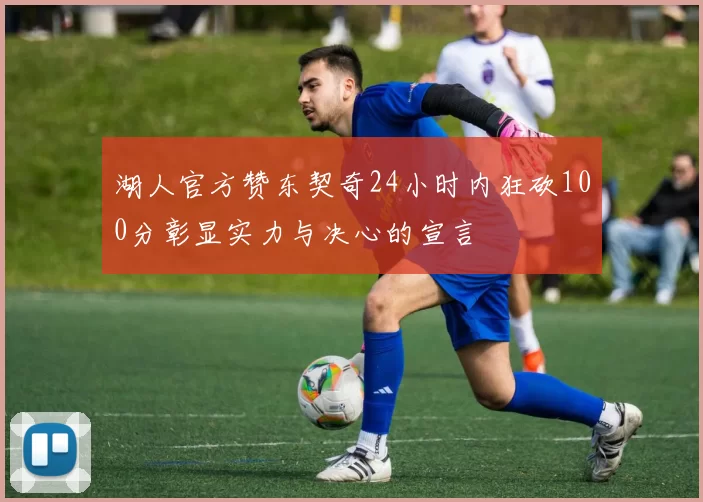 湖人官方赞东契奇24小时内狂砍100分彰显实力与决心的宣言