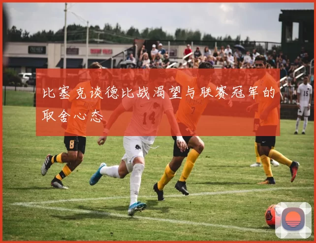 比塞克谈德比战渴望与联赛冠军的取舍心态