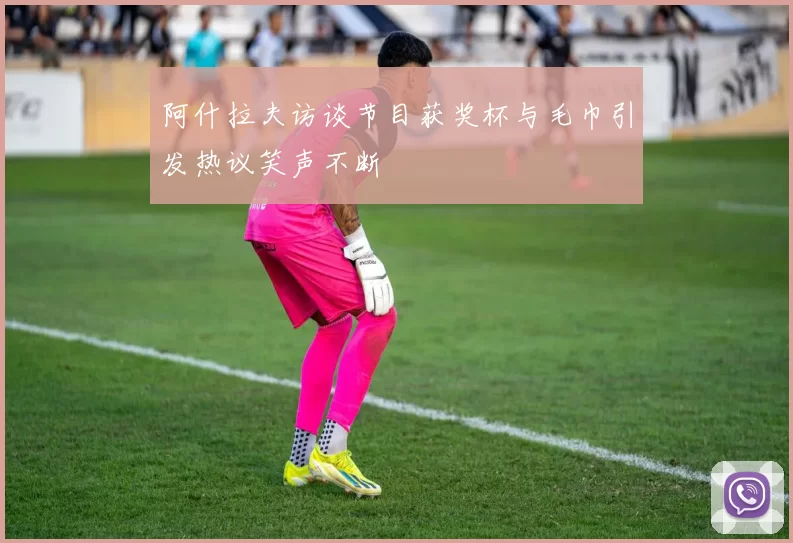 阿什拉夫访谈节目获奖杯与毛巾引发热议笑声不断