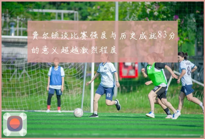费尔顿谈比赛强度与历史成就83分的意义超越激烈程度