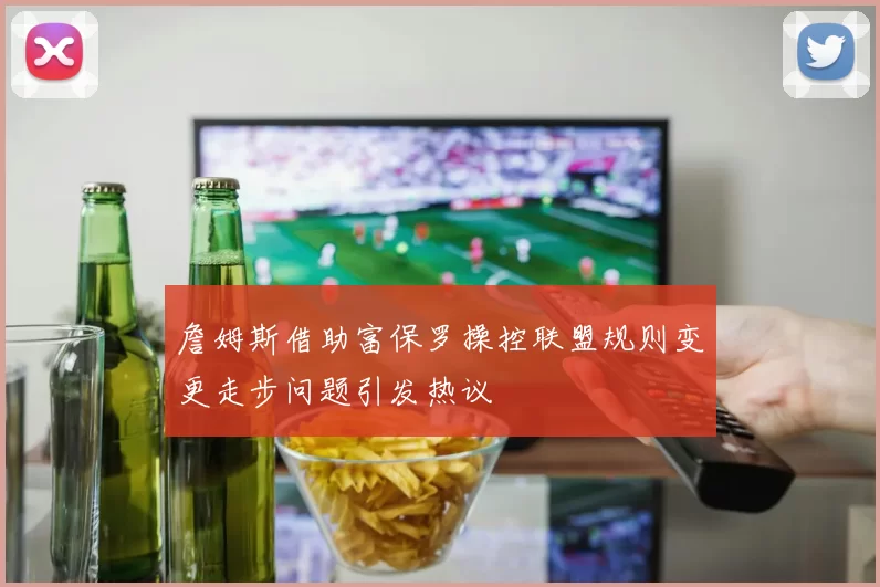 詹姆斯借助富保罗操控联盟规则变更走步问题引发热议