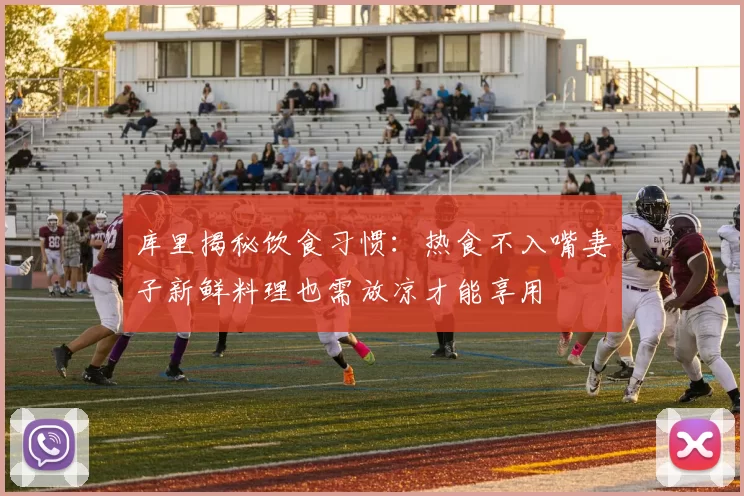 库里揭秘饮食习惯：热食不入嘴妻子新鲜料理也需放凉才能享用