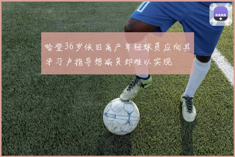 哈登36岁依旧高产年轻球员应向其学习卢指导想减负却难以实现