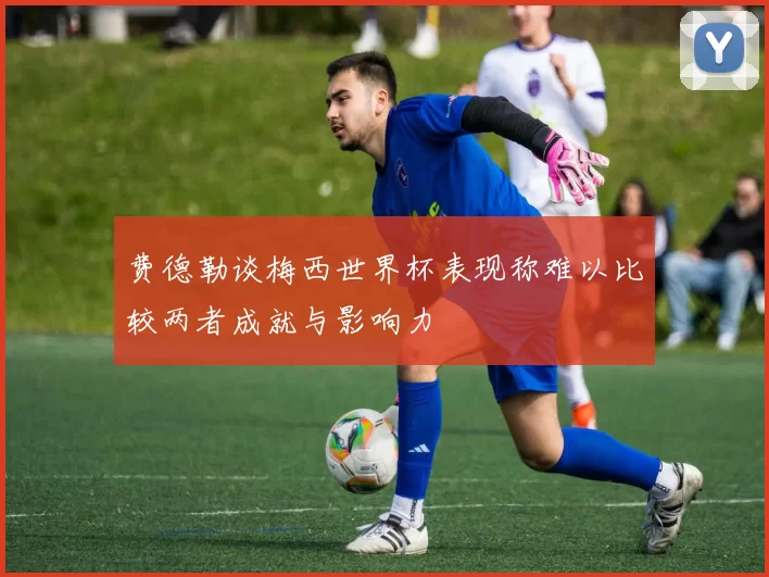 费德勒谈梅西世界杯表现称难以比较两者成就与影响力