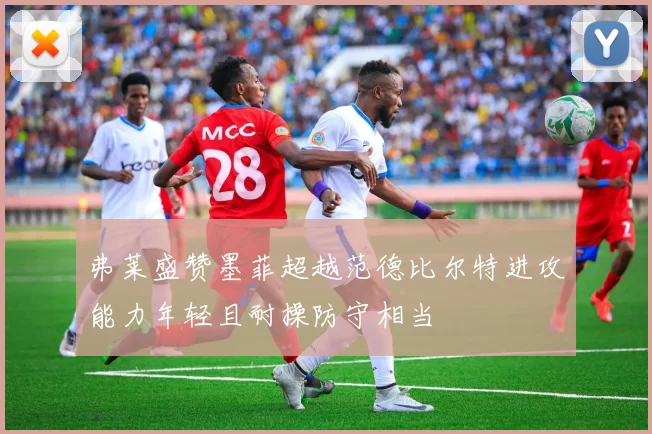 弗莱盛赞墨菲超越范德比尔特进攻能力年轻且耐操防守相当