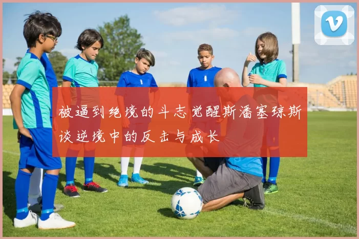 被逼到绝境的斗志觉醒斯潘塞琼斯谈逆境中的反击与成长