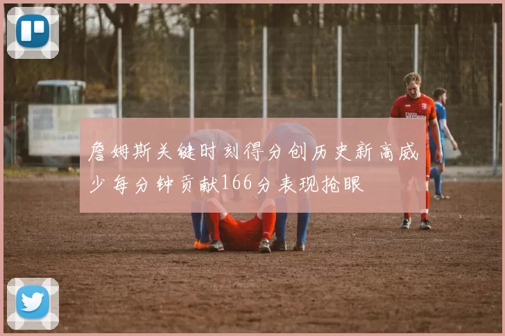 詹姆斯关键时刻得分创历史新高威少每分钟贡献166分表现抢眼