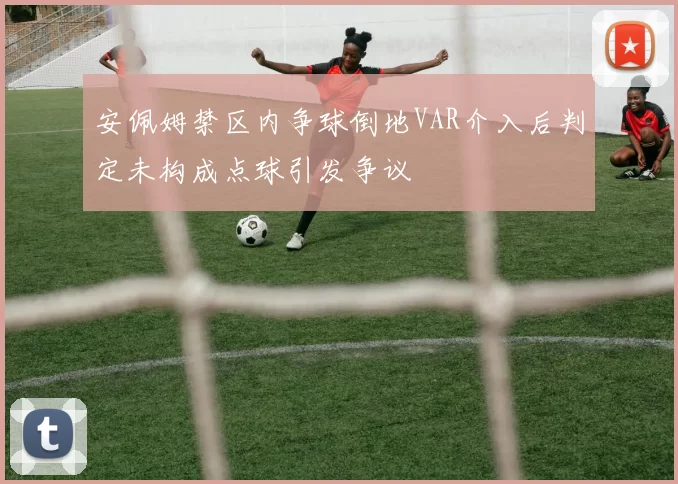 安佩姆禁区内争球倒地VAR介入后判定未构成点球引发争议