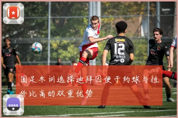 国足冬训选择迪拜因便于约球与性价比高的双重优势
